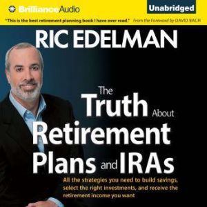The Truth About Retirement Plans and IRAs: All the Strategies You Need to Build Savings, Select the Right Investments, and Receive the Retirement Income You Want, Ric Edelman