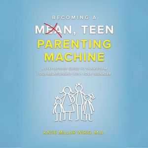 Becoming a Mean, Teen Parenting Machine: A step-by-step guide to transform your relationship with your teenager