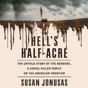 Hell's Half Acre The Untold Story of the Benders, a Serial Killer Family on the American Frontier, Susan Jonusas