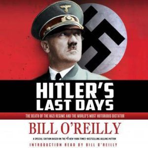 Hitler's Last Days: The Death of the Nazi Regime and the World's Most Notorious Dictator, Bill O'Reilly