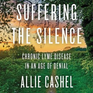 Suffering the Silence Chronic Lyme Disease in an Age of Denial, Allie Cashel