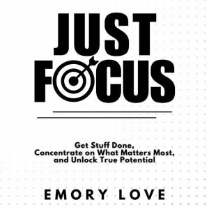 Just FOCUS: Get Stuff Done, Concentrate on What Matters Most, and Unlock Your True Potential.