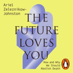 The Future Loves You: How and Why We Should Abolish Death