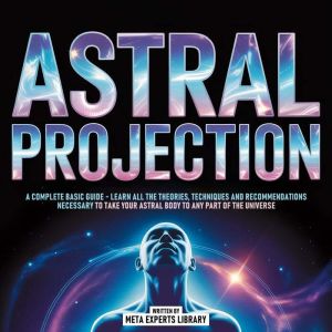 Astral Projection - A Complete Basic Guide: Learn All The Theories, Techniques And Recommendations Necessary To Take Your Astr
