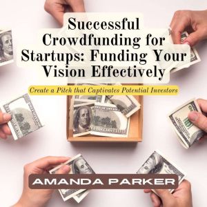 Successful Crowdfunding for Startups: Funding Your Vision Effectively: Create a Pitch that Captivates Potential Investors