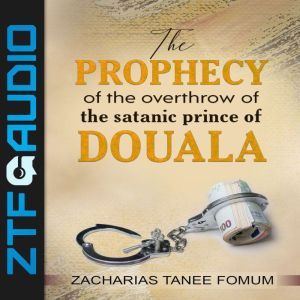 The Prophecy of The Overthrow of The Satanic Prince of Douala, Zacharias Tanee Fomum
