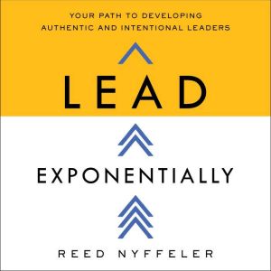Lead Exponentially: Your Path to Developing Authentic and Intentional Leaders