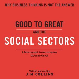 Good To Great And The Social Sectors: A Monograph to Accompany Good to Great, Jim Collins
