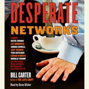 Desperate Networks: Starring Katie Couric Les Moonves Simon Cowell Dan Rather Jeff Zucker Teri Hatcher Conan O'Brian Donald Trump and a Host of Other Movers and Shakers Who..., Bill Carter