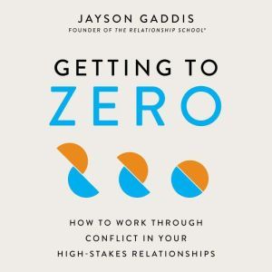 Getting to Zero: How to Work Through Conflict in Your High-Stakes Relationships, Jayson Gaddis