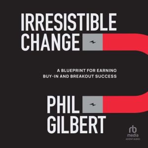 Irresistible Change: A Blueprint for Earning Buy-In and Breakout Success