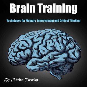 Brain Training Techniques for Memory Improvement and Critical Thinking, Adrian Tweeley