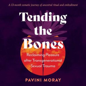 Tending the Bones: Reclaiming Pleasure after Transgenerational Sexual Trauma--A 13-month somatic journey of ancestral ritual a