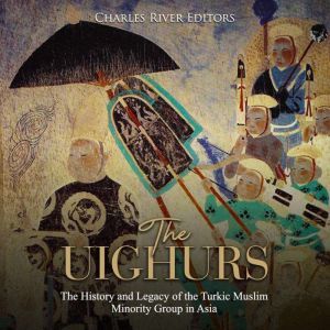 Uighurs, The: The History and Legacy of the Turkic Muslim Minority Group in Asia, Charles River Editors