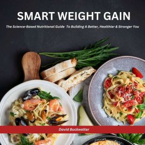 Smart Weight Gain: The Science-Based Nutritional GuideTo Building A Better, Healthier & Stronger You