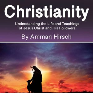 Christianity: Understanding the Life and Teachings of Jesus Christ and His Followers