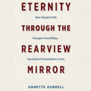 Eternity Through the Rearview Mirror: How Simple Faith Changes Everything - Seventeen Extraordinary Lives