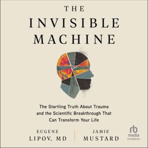 The Invisible Machine: The Startling Truth About Trauma and the Scientific Breakthrough That Can Transform Your Life