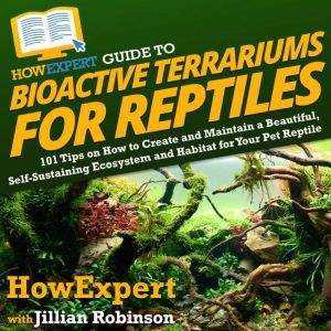 HowExpert Guide to Bioactive Terrariums for Reptiles: 101 Tips on How to Create and Maintain a Beautiful, Self-Sustaining Ecos