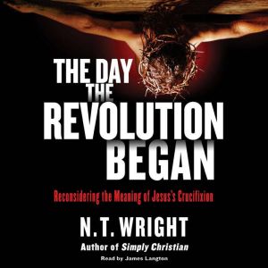 The Day the Revolution Began Reconsidering the Meaning of Jesus's Crucifixion, N. T. Wright