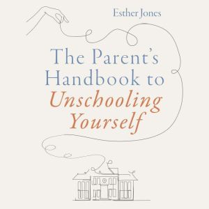 The Parents Handbook to Unschooling ..., Esther Jones
