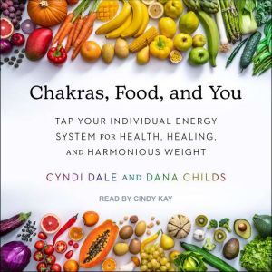 Chakras, Food, and You: Tap Your Individual Energy System for Health, Healing, and Harmonious Weight, Dana Childs