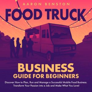 Food Truck Business Guide for Beginners: Discover How to Plan, Run and Manage a Successful Mobile Food Business. Transform You