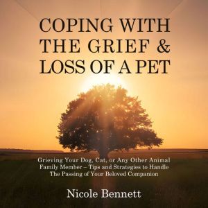 Coping With The Grief & Loss of a Pet: Grieving Your Dog, Cat, or Any Other Animal Family Member  Tips and Strategies to Handl