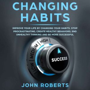 Changing Habits: Improve your Life by Changing your Habits. Stop Procrastinating, Create Healthy Behaviors, End Unhealthy Thin