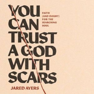 You Can Trust a God with Scars: Faith (and Doubt) for the Searching Soul