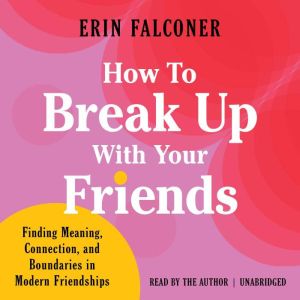 How to Break Up with Your Friends: Finding Meaning, Connection, and Boundaries in Modern Friendships