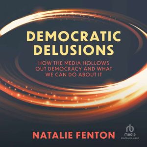 Democratic Delusions: How the Media Hollows Out Democracy and What We Can Do About It, 1st Edition