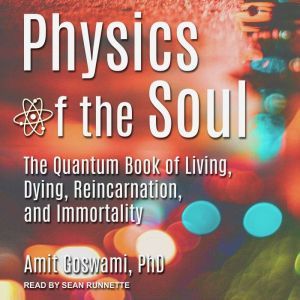 Physics of the Soul The Quantum Book of Living, Dying, Reincarnation, and Immortality, PhD Goswami