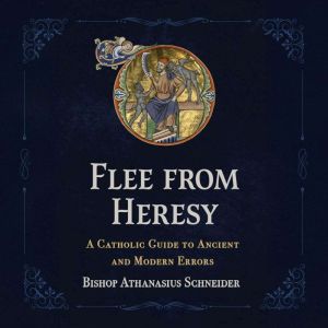 Flee From Heresy: A Catholic Guide to Ancient and Modern Errors