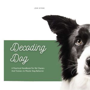 Decoding Dog: A Practical Handbook For Pet Owners And Trainers to Master Dog Behavior