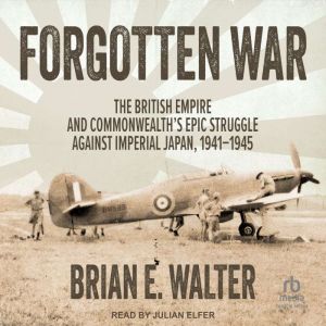 Forgotten War: The British Empire and Commonwealth's Epic Struggle Against Imperial Japan, 19411945