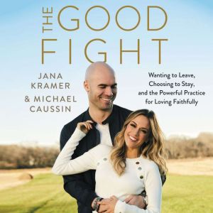 The Good Fight Wanting to Leave, Choosing to Stay, and the Powerful Practice for Loving Faithfully, Jana Kramer
