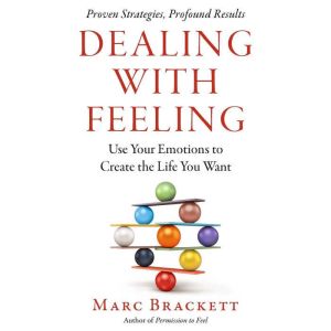 Dealing with Feeling: Use Your Emotions to Create the Life You Want
