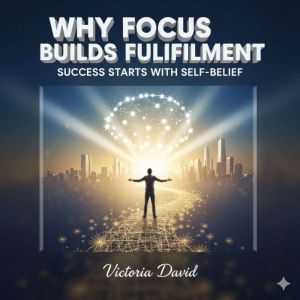 Why Focus Builds Fulfillment: Success Starts With Self-Belief