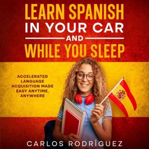 Learn Spanish in Your Car and While you Sleep: Accelerated Language Acquisition Made Easy Anytime, Anywhere