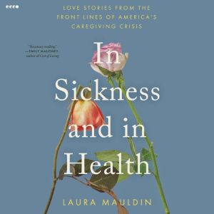 In Sickness and in Health: Love Stories from the Front Lines of Americas Caregiving Crisis