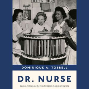 Dr. Nurse: Science, Politics, and the Transformation of American Nursing