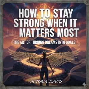 How to Stay Strong When It Matters Most: The Art of Turning Dreams Into Goals