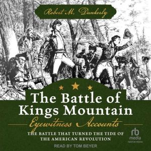 The Battle of Kings Mountain: Eyewitness Accounts: The Battle That Turned The Tide of the American Revolution