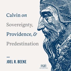 Calvin on Sovereignty, Providence, and Predestination, Joel R. Beeke