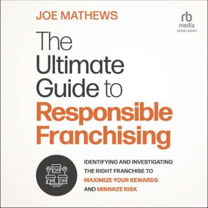 The Ultimate Guide to Responsible Franchising: Identifying and Investigating the Right Franchise to Maximize Your Rewards and