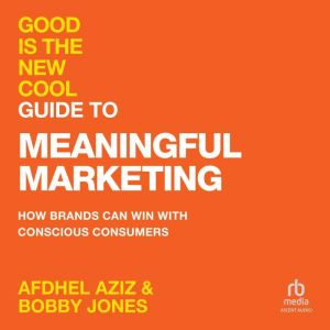 Good Is the New Cool Guide to Meaningful Marketing: How Brands Can Win with Conscious Consumers