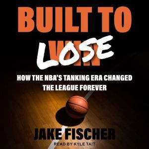 Built to Lose: How the NBA's Tanking Era Changed the League Forever, Jake Fischer