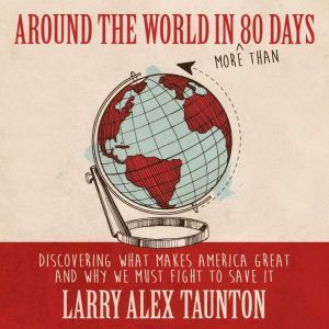 Around the World in (More Than) 80 Days: Discovering What Makes America Great and Why We Must Fight to Save It, Larry Alex Taunton