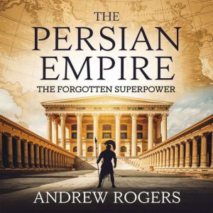 The Persian Empire  The Forgotten Superpower: The Rise, Glory, and Legacy of the First Great Empire in History